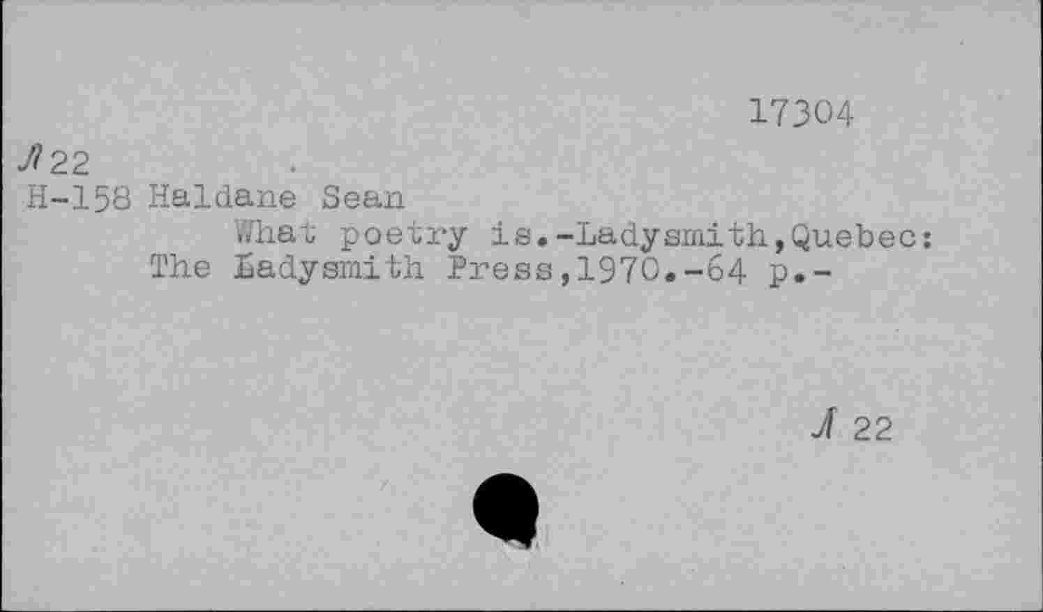 ﻿17304
7? 2 2
H-158 Haldane Sean
What poetry is.-Ladysmith The Ladysmith Press,1970.-64
Quebec;
J 22
